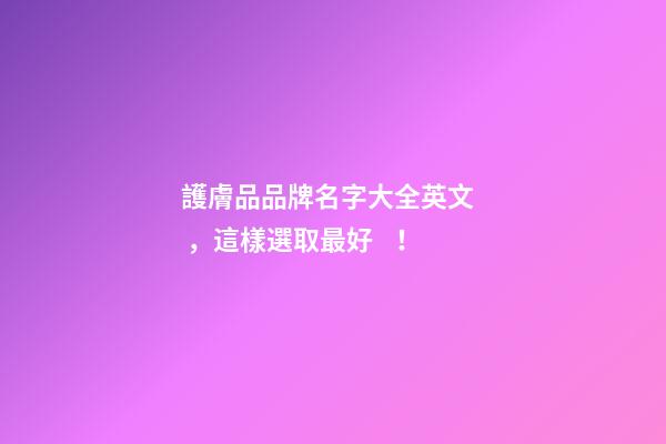護膚品品牌名字大全英文，這樣選取最好！
